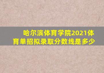 哈尔滨体育学院2021体育单招拟录取分数线是多少