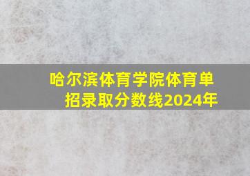 哈尔滨体育学院体育单招录取分数线2024年