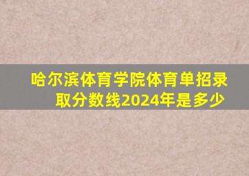 哈尔滨体育学院体育单招录取分数线2024年是多少