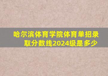 哈尔滨体育学院体育单招录取分数线2024级是多少