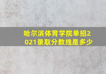 哈尔滨体育学院单招2021录取分数线是多少