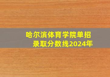 哈尔滨体育学院单招录取分数线2024年