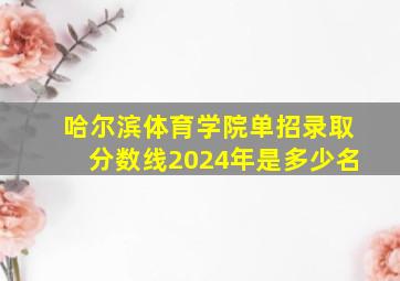 哈尔滨体育学院单招录取分数线2024年是多少名