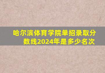 哈尔滨体育学院单招录取分数线2024年是多少名次