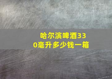 哈尔滨啤酒330毫升多少钱一箱