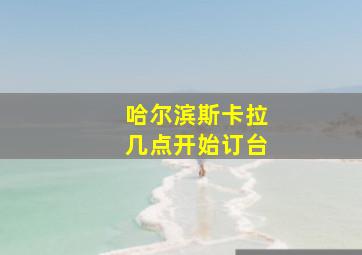 哈尔滨斯卡拉几点开始订台