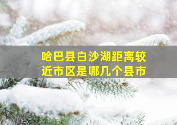 哈巴县白沙湖距离较近市区是哪几个县市