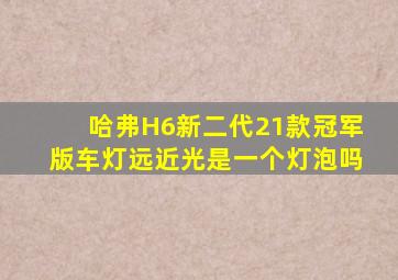 哈弗H6新二代21款冠军版车灯远近光是一个灯泡吗