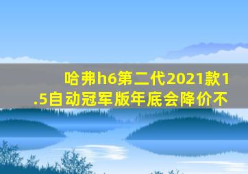 哈弗h6第二代2021款1.5自动冠军版年底会降价不