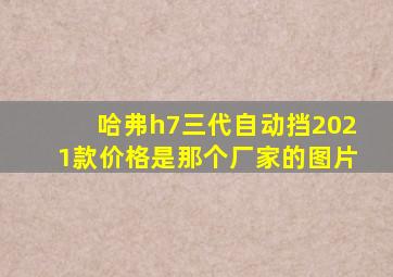 哈弗h7三代自动挡2021款价格是那个厂家的图片