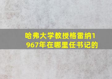 哈弗大学教授格雷纳1967年在哪里任书记的