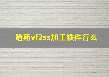 哈斯vf2ss加工铁件行么