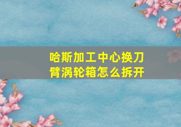 哈斯加工中心换刀臂涡轮箱怎么拆开