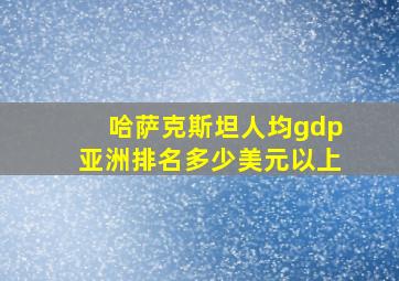 哈萨克斯坦人均gdp亚洲排名多少美元以上