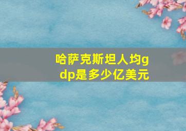 哈萨克斯坦人均gdp是多少亿美元