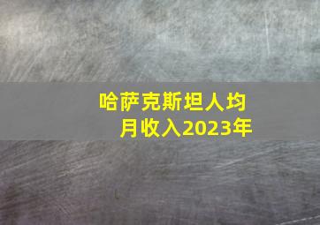 哈萨克斯坦人均月收入2023年