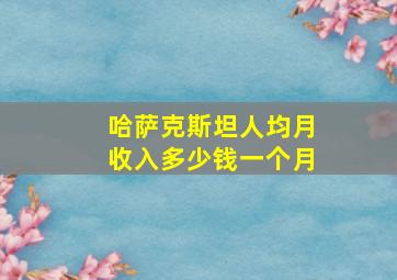 哈萨克斯坦人均月收入多少钱一个月