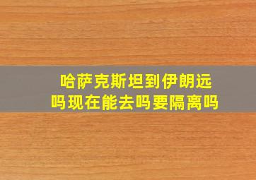 哈萨克斯坦到伊朗远吗现在能去吗要隔离吗