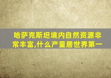 哈萨克斯坦境内自然资源非常丰富,什么产量居世界第一