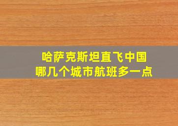 哈萨克斯坦直飞中国哪几个城市航班多一点