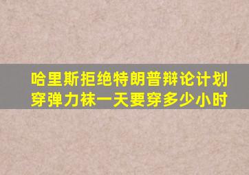 哈里斯拒绝特朗普辩论计划穿弹力袜一天要穿多少小时