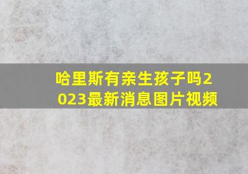 哈里斯有亲生孩子吗2023最新消息图片视频