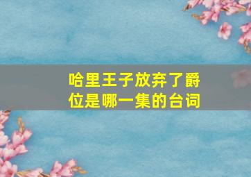 哈里王子放弃了爵位是哪一集的台词