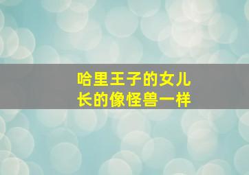 哈里王子的女儿长的像怪兽一样