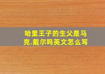 哈里王子的生父是马克.戴尔吗英文怎么写