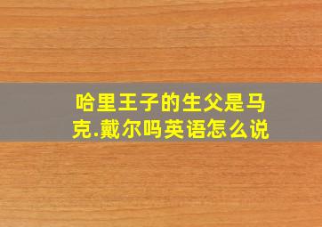 哈里王子的生父是马克.戴尔吗英语怎么说