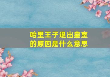 哈里王子退出皇室的原因是什么意思