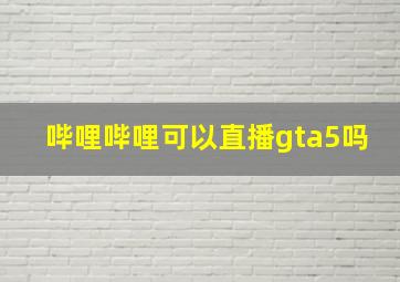 哔哩哔哩可以直播gta5吗