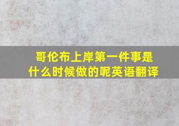 哥伦布上岸第一件事是什么时候做的呢英语翻译