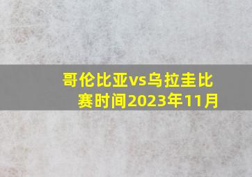 哥伦比亚vs乌拉圭比赛时间2023年11月