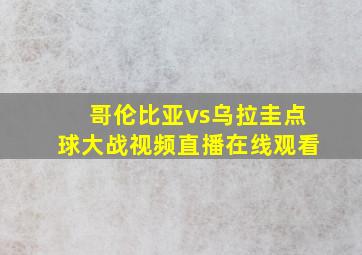 哥伦比亚vs乌拉圭点球大战视频直播在线观看