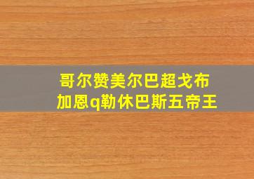 哥尔赞美尔巴超戈布加恩q勒休巴斯五帝王