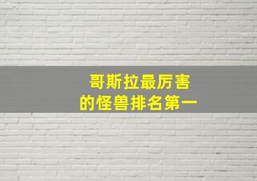 哥斯拉最厉害的怪兽排名第一