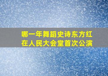 哪一年舞蹈史诗东方红在人民大会堂首次公演