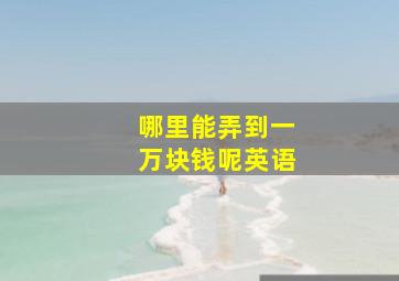 哪里能弄到一万块钱呢英语