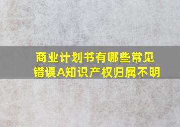 商业计划书有哪些常见错误A知识产权归属不明