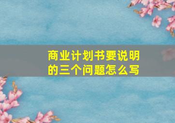 商业计划书要说明的三个问题怎么写