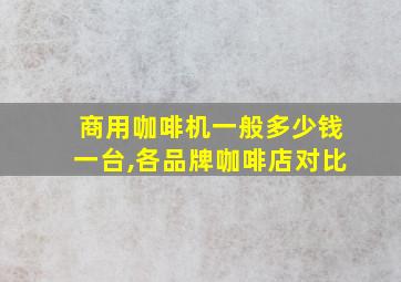 商用咖啡机一般多少钱一台,各品牌咖啡店对比