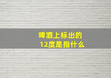 啤酒上标出的12度是指什么