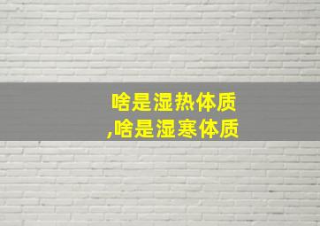 啥是湿热体质,啥是湿寒体质