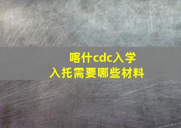 喀什cdc入学入托需要哪些材料