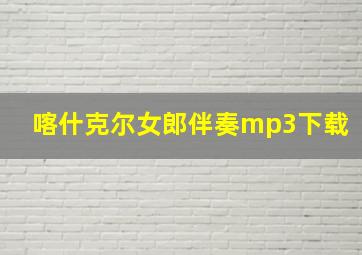 喀什克尔女郎伴奏mp3下载