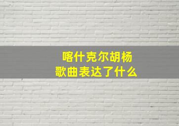 喀什克尔胡杨歌曲表达了什么