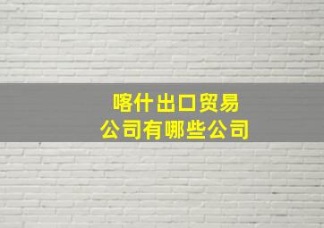 喀什出口贸易公司有哪些公司