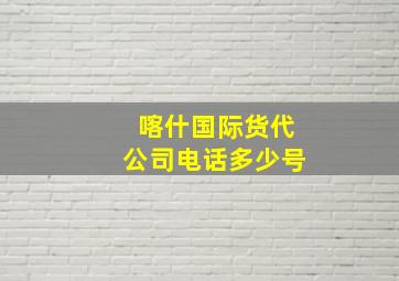 喀什国际货代公司电话多少号