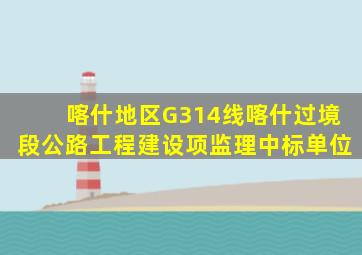 喀什地区G314线喀什过境段公路工程建设项监理中标单位